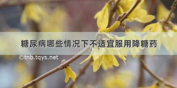 糖尿病哪些情况下不适宜服用降糖药