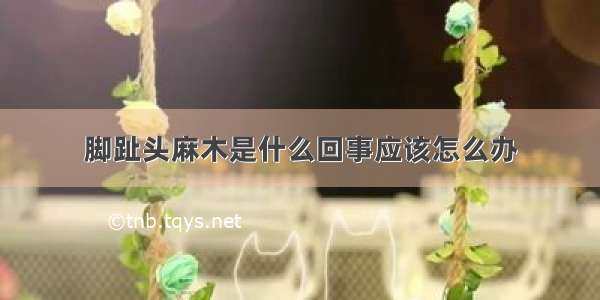 脚趾头麻木是什么回事应该怎么办