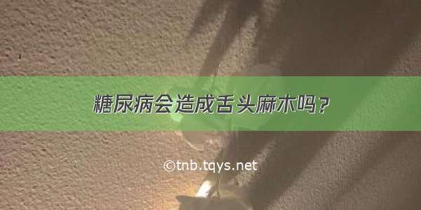 糖尿病会造成舌头麻木吗？