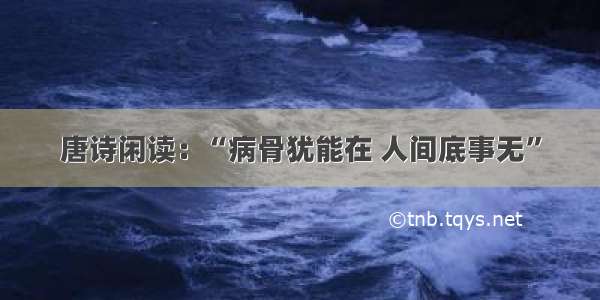 唐诗闲读：“病骨犹能在 人间底事无”