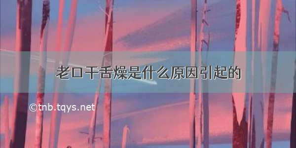 老口干舌燥是什么原因引起的