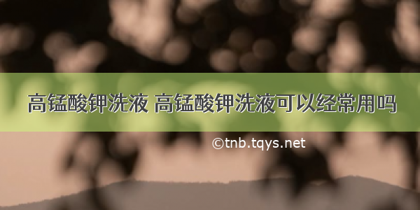 高锰酸钾洗液 高锰酸钾洗液可以经常用吗