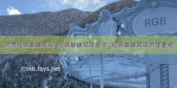 预防妊娠期糖尿病_妊娠期糖尿病食谱_妊娠期糖尿病护理要点