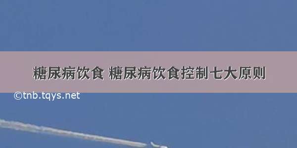 糖尿病饮食 糖尿病饮食控制七大原则