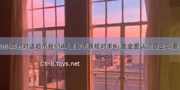 图中小鸭和小鸡的对话启示我们A. 要敢于藐视对手B. 要全面认识自己C. 要善于发现自