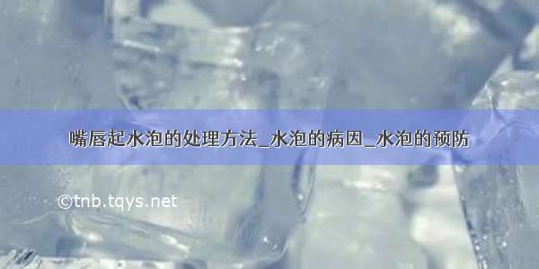 嘴唇起水泡的处理方法_水泡的病因_水泡的预防