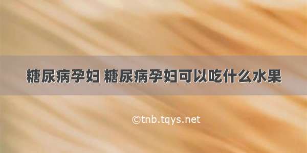 糖尿病孕妇 糖尿病孕妇可以吃什么水果