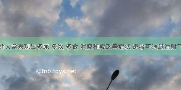 患糖尿病的人常表现出多尿 多饮 多食 消瘦和疲乏等症状 患者可通过注射下列哪种激