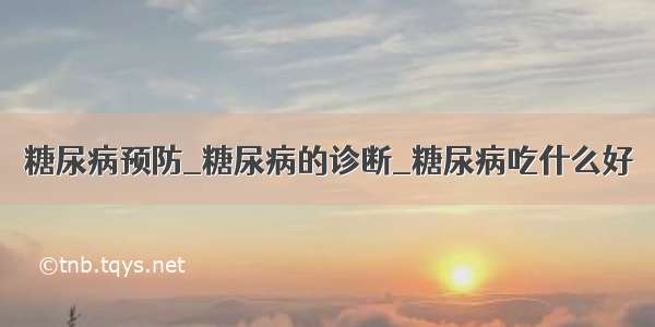 糖尿病预防_糖尿病的诊断_糖尿病吃什么好