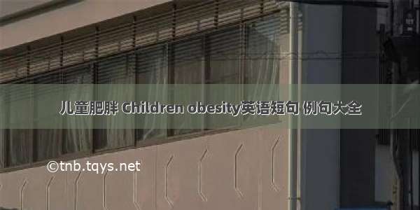 儿童肥胖 Children obesity英语短句 例句大全