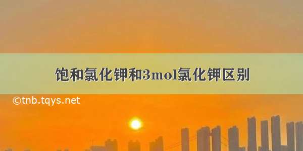 饱和氯化钾和3mol氯化钾区别