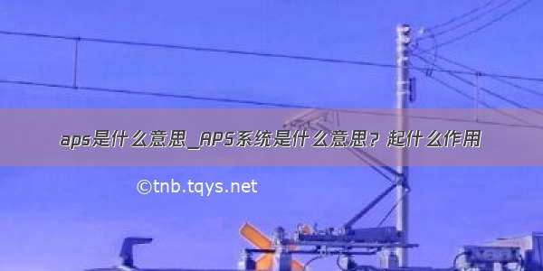 aps是什么意思_APS系统是什么意思？起什么作用