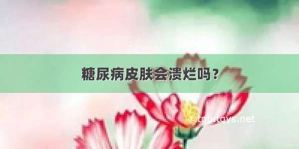 糖尿病皮肤会溃烂吗？