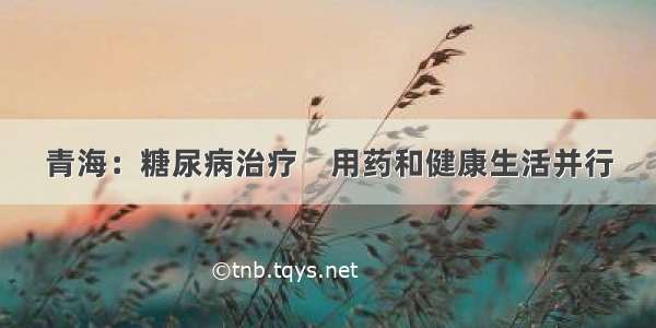 青海：糖尿病治疗　用药和健康生活并行