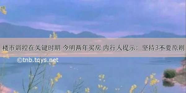 楼市调控在关键时期 今明两年买房 内行人提示：坚持3不要原则