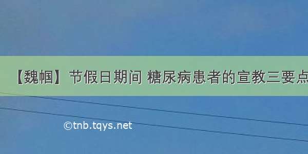 【魏帼】节假日期间 糖尿病患者的宣教三要点