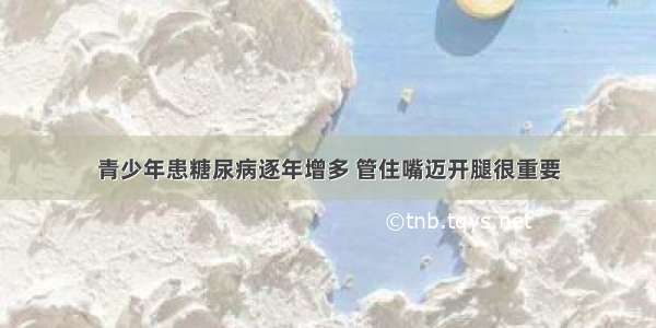 青少年患糖尿病逐年增多 管住嘴迈开腿很重要