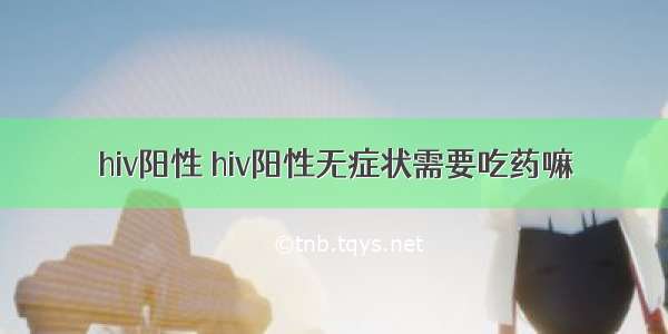 hiv阳性 hiv阳性无症状需要吃药嘛