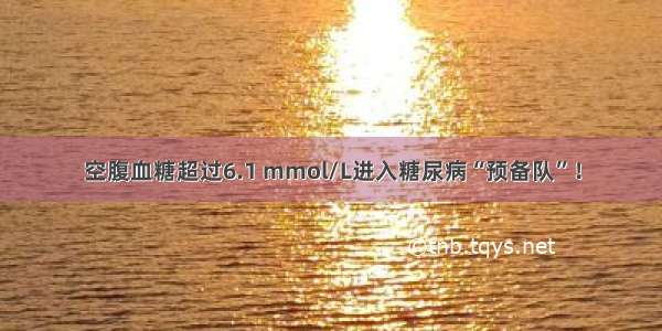 空腹血糖超过6.1 mmol/L进入糖尿病“预备队”！