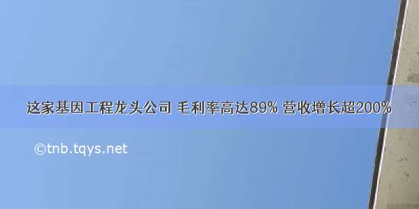 这家基因工程龙头公司 毛利率高达89% 营收增长超200%