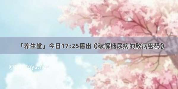 「养生堂」今日17:25播出《破解糖尿病的致病密码》