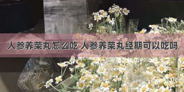 人参养荣丸怎么吃 人参养荣丸经期可以吃吗