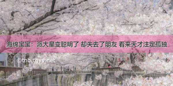 海绵宝宝：派大星变聪明了 却失去了朋友 看来天才注定孤独