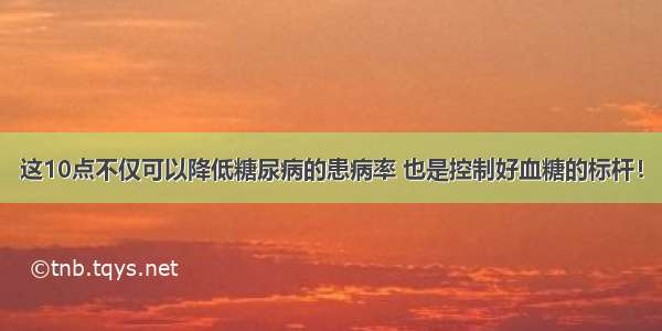 这10点不仅可以降低糖尿病的患病率 也是控制好血糖的标杆！