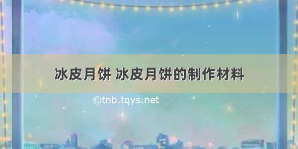 冰皮月饼 冰皮月饼的制作材料