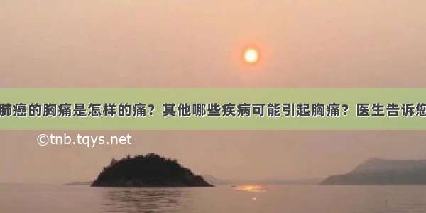 肺癌的胸痛是怎样的痛？其他哪些疾病可能引起胸痛？医生告诉您