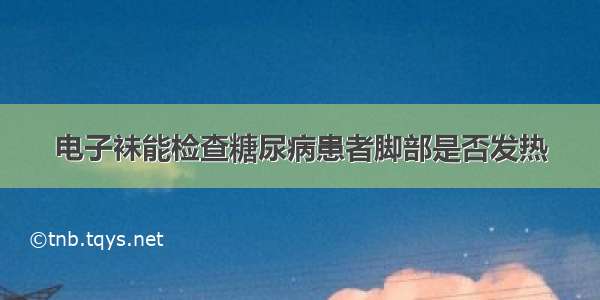 电子袜能检查糖尿病患者脚部是否发热