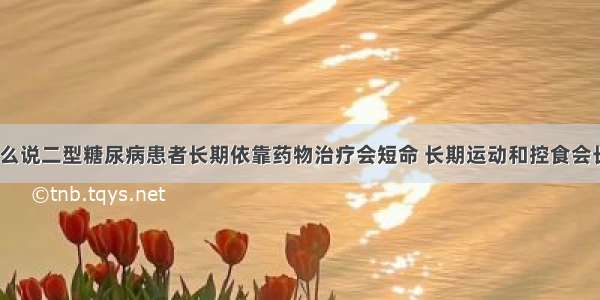 为什么说二型糖尿病患者长期依靠药物治疗会短命 长期运动和控食会长寿？