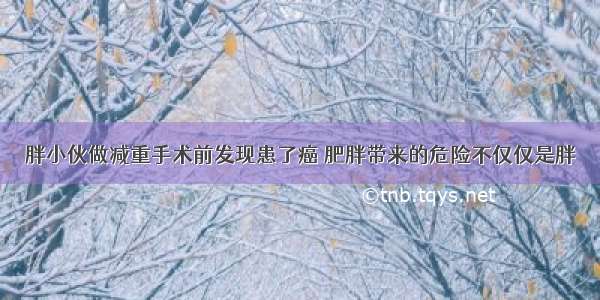 胖小伙做减重手术前发现患了癌 肥胖带来的危险不仅仅是胖