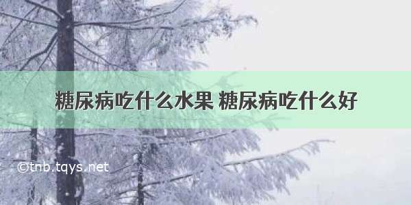 糖尿病吃什么水果 糖尿病吃什么好