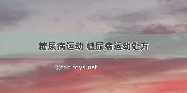 糖尿病运动 糖尿病运动处方