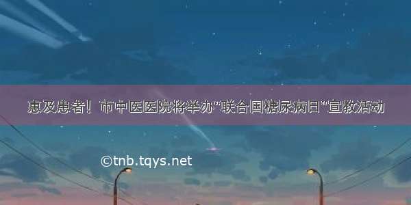 惠及患者！市中医医院将举办“联合国糖尿病日”宣教活动