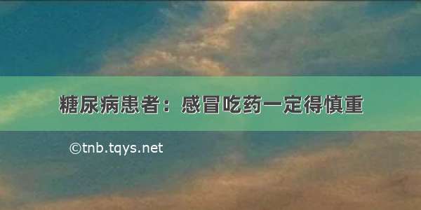 糖尿病患者：感冒吃药一定得慎重