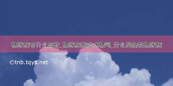 糖尿病有什么症状_糖尿病能吃冰糖吗_什么是隐性糖尿病