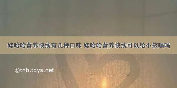 娃哈哈营养快线有几种口味 娃哈哈营养快线可以给小孩喝吗