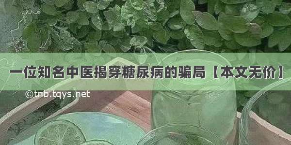 一位知名中医揭穿糖尿病的骗局【本文无价】