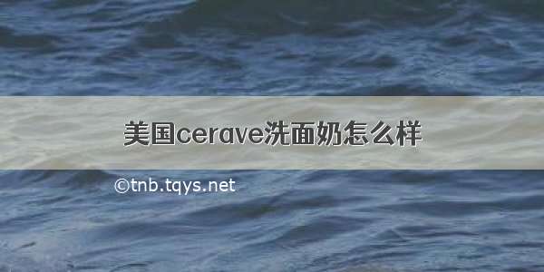 美国cerave洗面奶怎么样