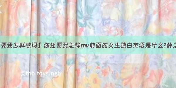 【你还要我怎样歌词】你还要我怎样mv前面的女生独白英语是什么?薛之谦的哈