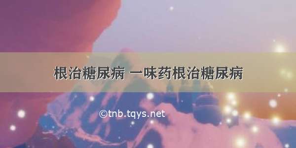 根治糖尿病 一味药根治糖尿病