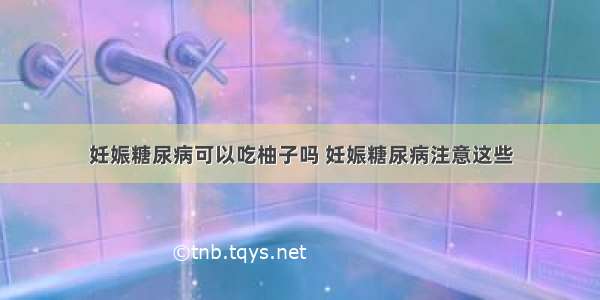 妊娠糖尿病可以吃柚子吗 妊娠糖尿病注意这些