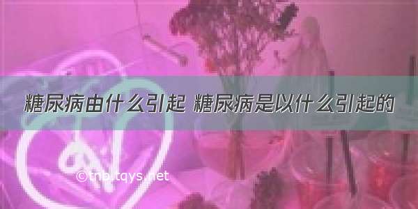 糖尿病由什么引起 糖尿病是以什么引起的