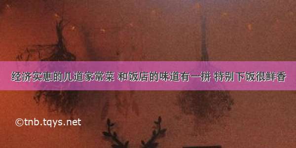 经济实惠的几道家常菜 和饭店的味道有一拼 特别下饭很鲜香