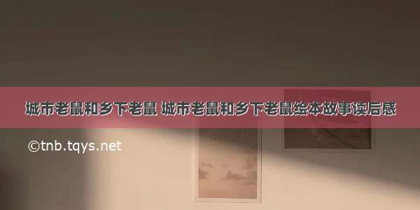 城市老鼠和乡下老鼠 城市老鼠和乡下老鼠绘本故事读后感