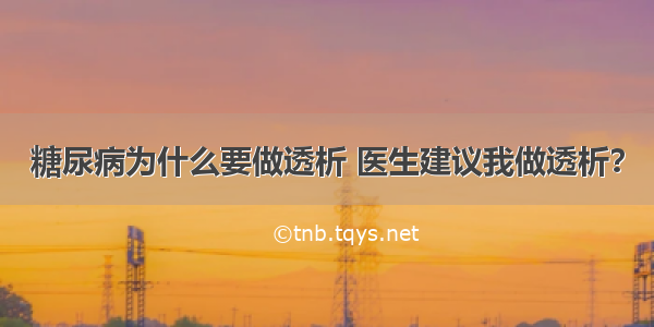 糖尿病为什么要做透析 医生建议我做透析？