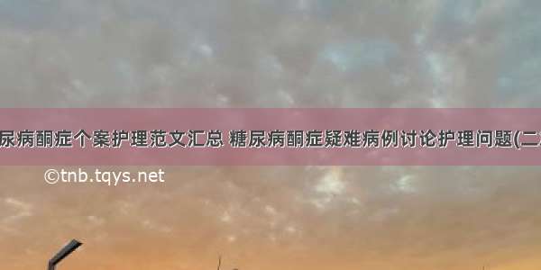 糖尿病酮症个案护理范文汇总 糖尿病酮症疑难病例讨论护理问题(二篇)