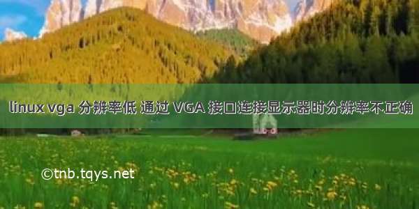 linux vga 分辨率低 通过 VGA 接口连接显示器时分辨率不正确